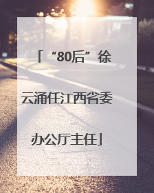 “80后”徐云涌任江西省委办公厅主任