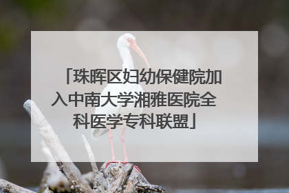 珠晖区妇幼保健院加入中南大学湘雅医院全科医学专科联盟