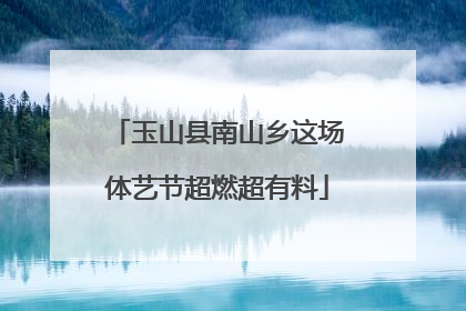 玉山县南山乡这场体艺节超燃超有料