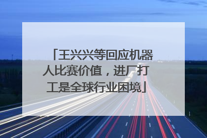 王兴兴等回应机器人比赛价值，进厂打工是全球行业困境