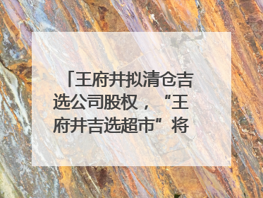 王府井拟清仓吉选公司股权，“王府井吉选超市”将成过去式