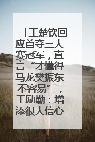 王楚钦回应首夺三大赛冠军，直言“才懂得马龙樊振东不容易”，王励勤：增添很大信心
