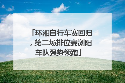 环湘自行车赛回归，第二场排位赛浏阳车队强势领跑