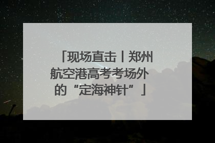 现场直击丨郑州航空港高考考场外的“定海神针”