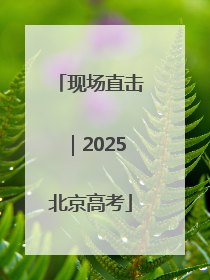 现场直击｜2025北京高考