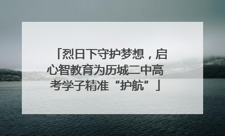 烈日下守护梦想，启心智教育为历城二中高考学子精准“护航”