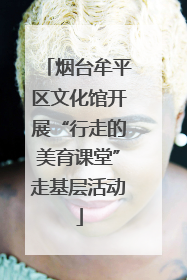 烟台牟平区文化馆开展“行走的美育课堂”走基层活动