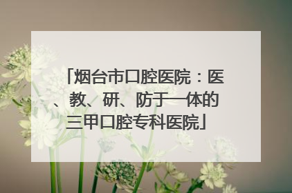 烟台市口腔医院：医、教、研、防于一体的三甲口腔专科医院