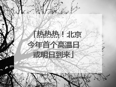 热热热！北京今年首个高温日或明日到来