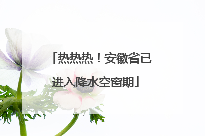 热热热！安徽省已进入降水空窗期
