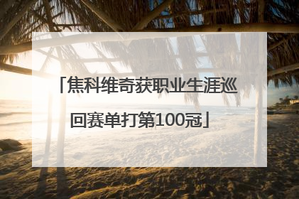 焦科维奇获职业生涯巡回赛单打第100冠
