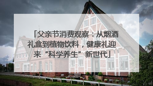 父亲节消费观察：从烟酒礼盒到植物饮料，健康礼迎来“科学养生”新世代
