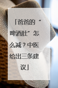 爸爸的“啤酒肚”怎么减？中医给出三条建议