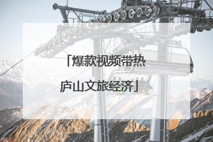 爆款视频带热庐山文旅经济
