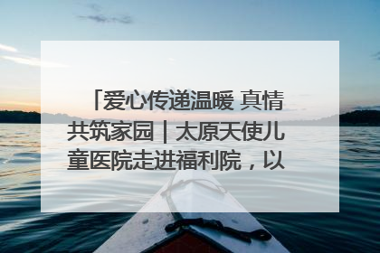爱心传递温暖 真情共筑家园｜太原天使儿童医院走进福利院，以爱守护童真笑颜！