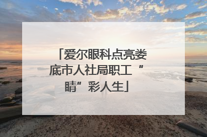 爱尔眼科点亮娄底市人社局职工“睛”彩人生
