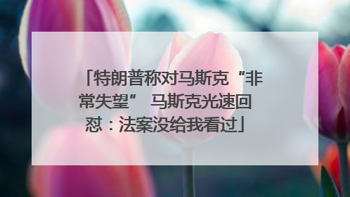 特朗普称对马斯克“非常失望” 马斯克光速回怼：法案没给我看过