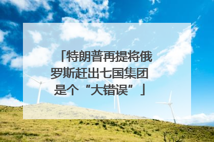特朗普再提将俄罗斯赶出七国集团是个“大错误”