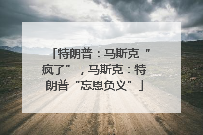 特朗普：马斯克“疯了”，马斯克：特朗普“忘恩负义”