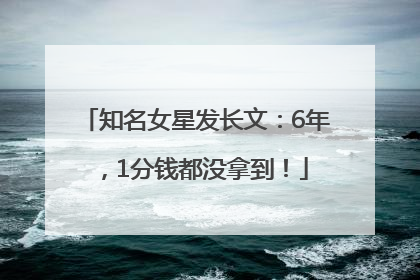 知名女星发长文：6年，1分钱都没拿到！