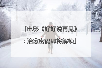 电影《好好说再见》：治愈密码即将解锁