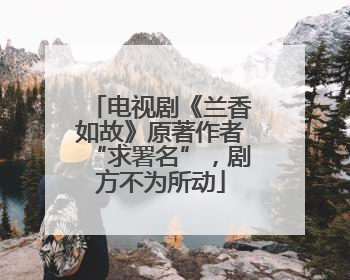 电视剧《兰香如故》原著作者“求署名”，剧方不为所动