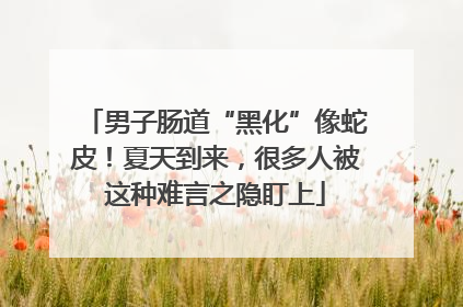 男子肠道“黑化”像蛇皮！夏天到来，很多人被这种难言之隐盯上