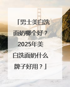 男士美白洗面奶哪个好？2025年美白洗面奶什么牌子好用？