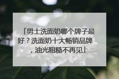 男士洗面奶哪个牌子最好？洗面奶十大畅销品牌，油光粗糙不再见