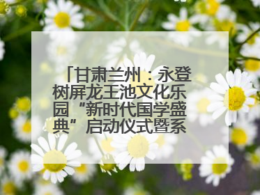 甘肃兰州：永登树屏龙王池文化乐园“新时代国学盛典”启动仪式暨系列活动发布会成功举办