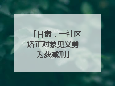 甘肃：一社区矫正对象见义勇为获减刑