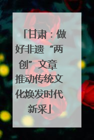 甘肃：做好非遗“两创”文章 推动传统文化焕发时代新采