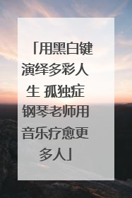 用黑白键演绎多彩人生 孤独症钢琴老师用音乐疗愈更多人
