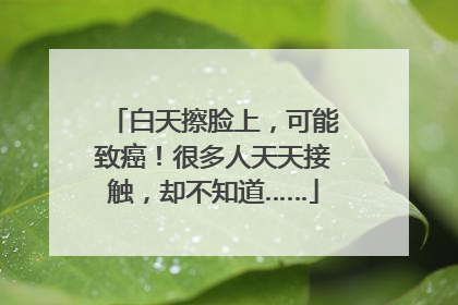 白天擦脸上，可能致癌！很多人天天接触，却不知道……