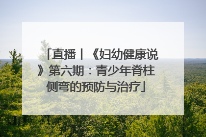 直播丨《妇幼健康说》第六期：青少年脊柱侧弯的预防与治疗