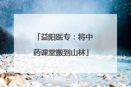 益阳医专：将中药课堂搬到山林