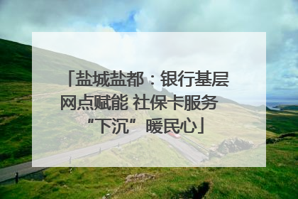 盐城盐都：银行基层网点赋能 社保卡服务 “下沉”暖民心