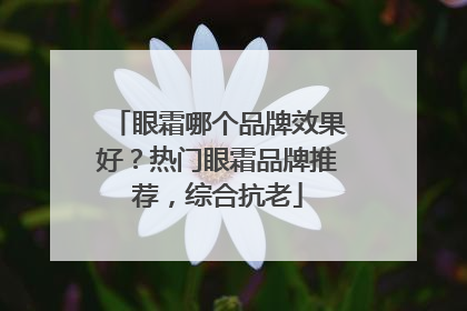 眼霜哪个品牌效果好？热门眼霜品牌推荐，综合抗老