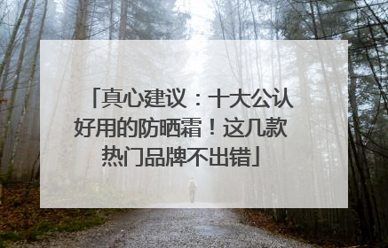 真心建议：十大公认好用的防晒霜！这几款热门品牌不出错