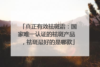 真正有效祛斑霜：国家唯一认证的祛斑产品，祛斑最好的是哪款