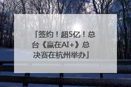 签约！超5亿！总台《赢在AI+》总决赛在杭州举办