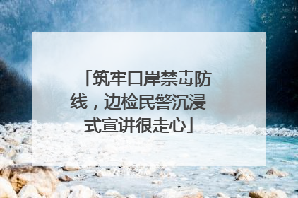 筑牢口岸禁毒防线，边检民警沉浸式宣讲很走心