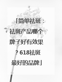 简单祛斑：祛斑产品哪个牌子好有效果？618祛斑最好的品牌