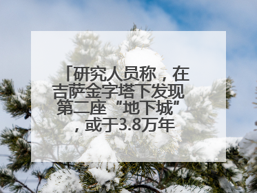研究人员称，在吉萨金字塔下发现第二座“地下城”，或于3.8万年前建造