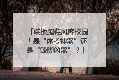 碳板跑鞋风靡校园！是“体考神器”还是“毁脚凶器”？