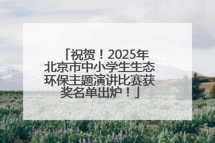 祝贺！2025年北京市中小学生生态环保主题演讲比赛获奖名单出炉！