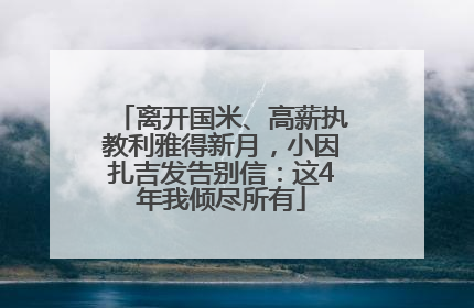离开国米、高薪执教利雅得新月，小因扎吉发告别信：这4年我倾尽所有