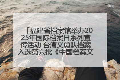 福建省档案馆举办2025年国际档案日系列宣传活动 台湾义勇队档案入选第六批《中国档案文献遗产名录》