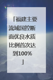 福建主要流域国控断面优良水质比例首次达到100%
