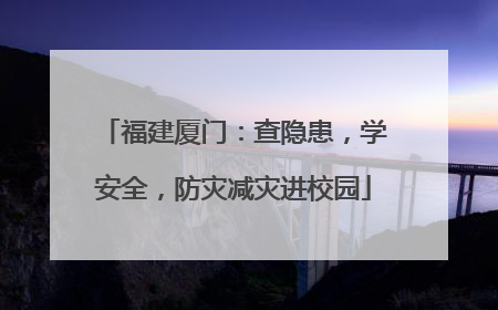 福建厦门：查隐患，学安全，防灾减灾进校园